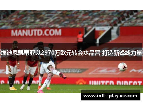 埃迪恩凯蒂亚以2970万欧元转会水晶宫 打造新锋线力量