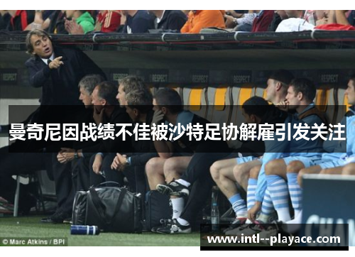 曼奇尼因战绩不佳被沙特足协解雇引发关注 曼奇尼因战绩不佳被沙特足协解雇引发关注