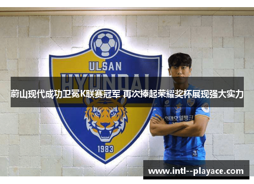 蔚山现代成功卫冕K联赛冠军 再次捧起荣耀奖杯展现强大实力