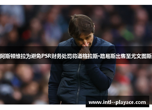 阿斯顿维拉为避免PSR财务处罚将道格拉斯·路易斯出售至尤文图斯 阿斯顿维拉为避免PSR财务处罚将道格拉斯·路易斯出售至尤文图斯