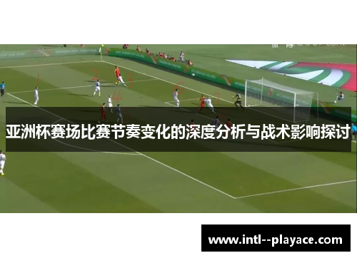 亚洲杯赛场比赛节奏变化的深度分析与战术影响探讨 亚洲杯赛场比赛节奏变化的深度分析与战术影响探讨