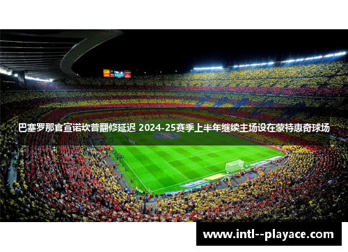 巴塞罗那官宣诺坎普翻修延迟 2024-25赛季上半年继续主场设在蒙特惠奇球场