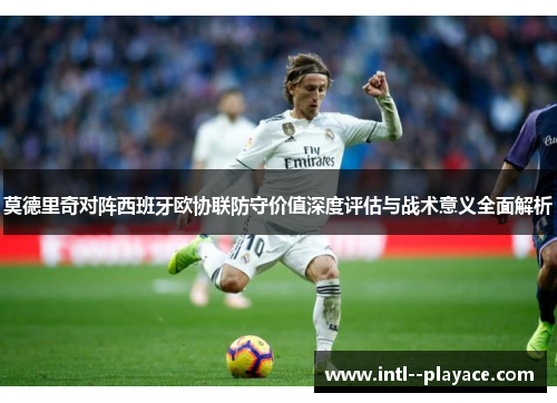 莫德里奇对阵西班牙欧协联防守价值深度评估与战术意义全面解析 莫德里奇对阵西班牙欧协联防守价值深度评估与战术意义全面解析
