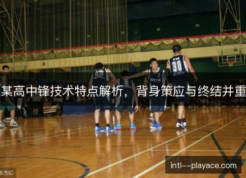 某高中锋技术特点解析,背身策应与终结并重 某高中锋技术特点解析,背身策应与终结并重